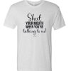 Shut Your Mouth When You Talking To me awesome T Shirt